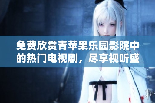 免费欣赏青苹果乐园影院中的热门电视剧，尽享视听盛宴