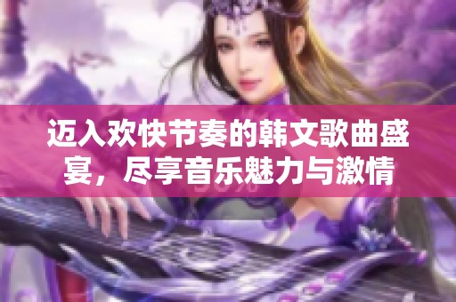 迈入欢快节奏的韩文歌曲盛宴，尽享音乐魅力与激情