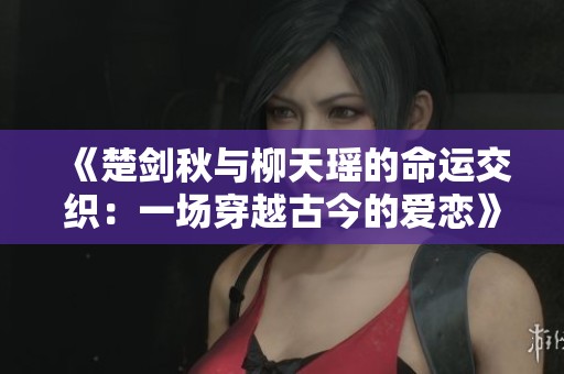 《楚剑秋与柳天瑶的命运交织：一场穿越古今的爱恋》