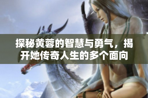 探秘黄蓉的智慧与勇气，揭开她传奇人生的多个面向