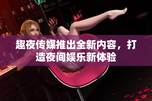 趣夜传媒推出全新内容，打造夜间娱乐新体验