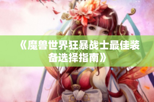 《魔兽世界狂暴战士最佳装备选择指南》