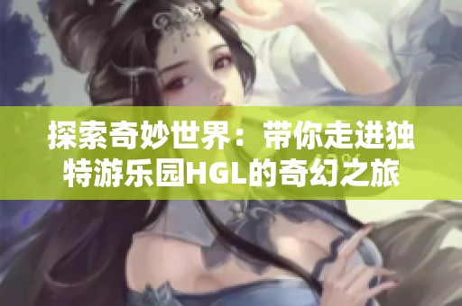 探索奇妙世界：带你走进独特游乐园HGL的奇幻之旅