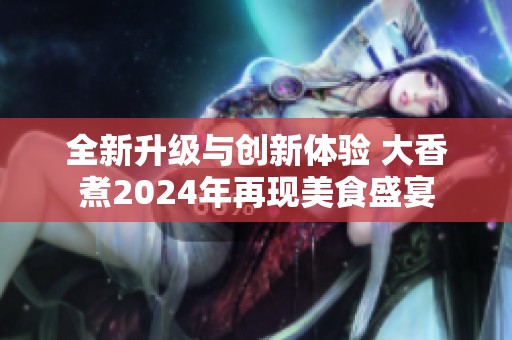 全新升级与创新体验 大香煮2024年再现美食盛宴