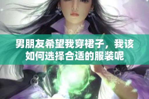 男朋友希望我穿裙子，我该如何选择合适的服装呢
