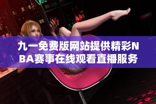 九一免费版网站提供精彩NBA赛事在线观看直播服务