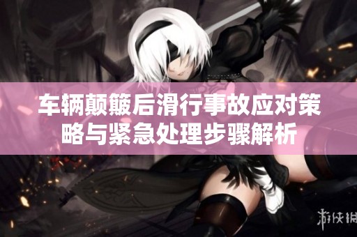 车辆颠簸后滑行事故应对策略与紧急处理步骤解析