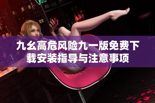 九幺高危风险九一版免费下载安装指导与注意事项