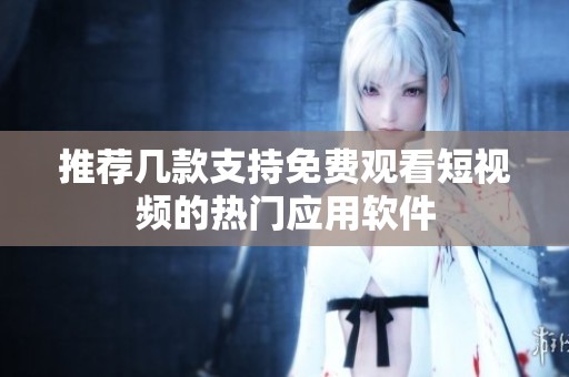 推荐几款支持免费观看短视频的热门应用软件