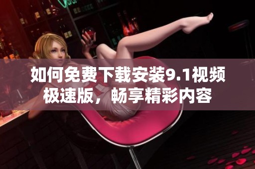 如何免费下载安装9.1视频极速版，畅享精彩内容