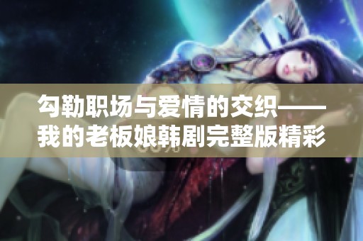 勾勒职场与爱情的交织——我的老板娘韩剧完整版精彩回顾