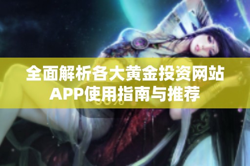 全面解析各大黄金投资网站APP使用指南与推荐