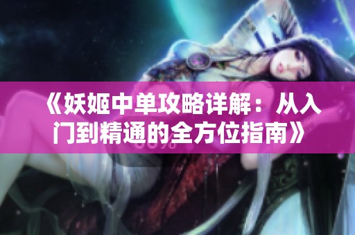 《妖姬中单攻略详解：从入门到精通的全方位指南》