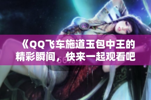 《QQ飞车施道玉包中王的精彩瞬间，快来一起观看吧》