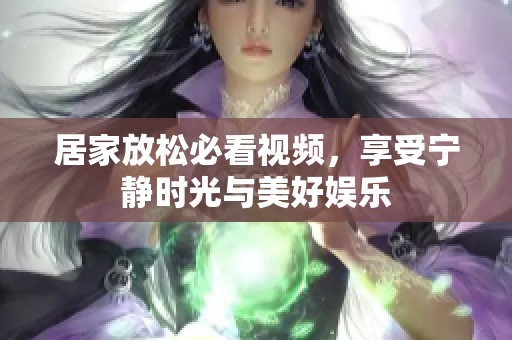 居家放松必看视频，享受宁静时光与美好娱乐