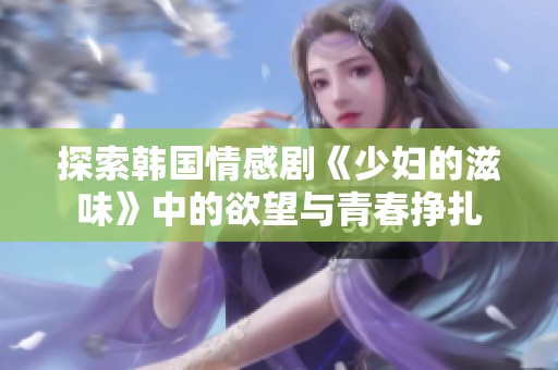 探索韩国情感剧《少妇的滋味》中的欲望与青春挣扎