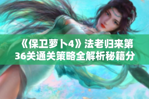 《保卫萝卜4》法老归来第36关通关策略全解析秘籍分享