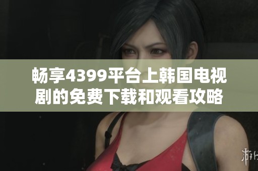 畅享4399平台上韩国电视剧的免费下载和观看攻略
