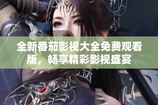全新番茄影视大全免费观看版，畅享精彩影视盛宴