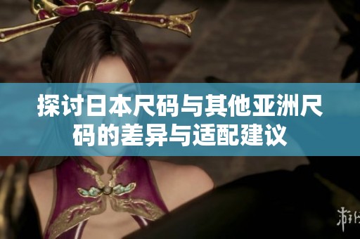 探讨日本尺码与其他亚洲尺码的差异与适配建议