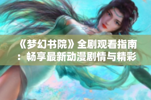 《梦幻书院》全剧观看指南：畅享最新动漫剧情与精彩内容