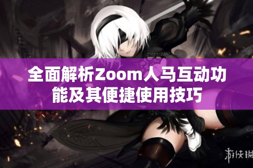 全面解析Zoom人马互动功能及其便捷使用技巧