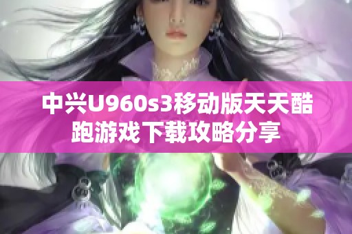 中兴U960s3移动版天天酷跑游戏下载攻略分享