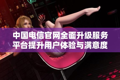 中国电信官网全面升级服务平台提升用户体验与满意度