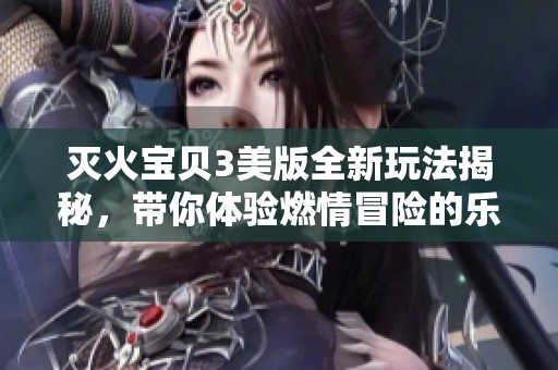 灭火宝贝3美版全新玩法揭秘，带你体验燃情冒险的乐趣