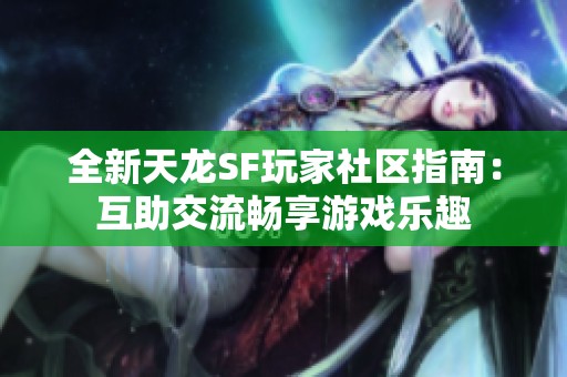 全新天龙SF玩家社区指南：互助交流畅享游戏乐趣