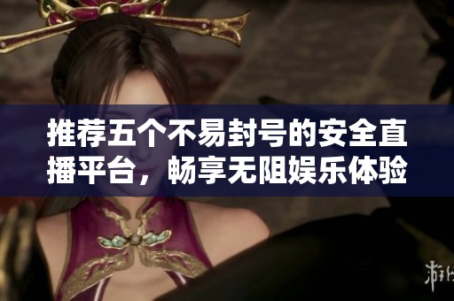 推荐五个不易封号的安全直播平台，畅享无阻娱乐体验