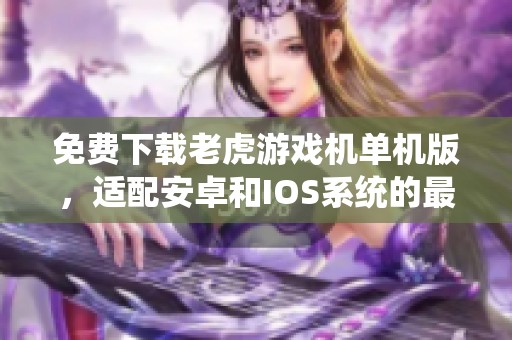 免费下载老虎游戏机单机版，适配安卓和IOS系统的最新版本