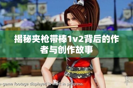 揭秘夹枪带棒1v2背后的作者与创作故事