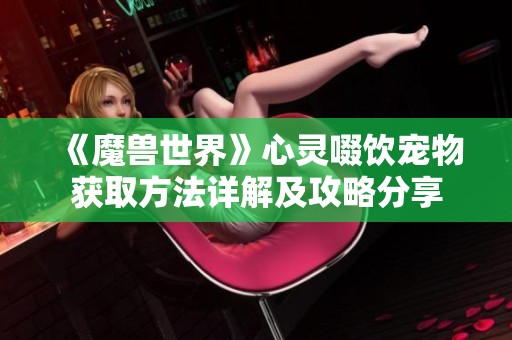 《魔兽世界》心灵啜饮宠物获取方法详解及攻略分享