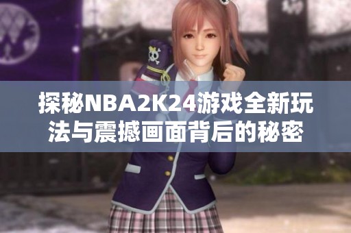 探秘NBA2K24游戏全新玩法与震撼画面背后的秘密