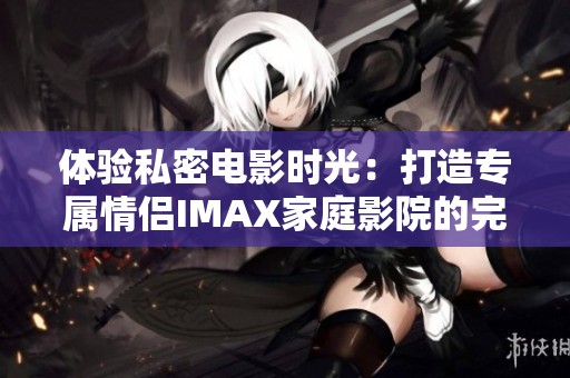 体验私密电影时光：打造专属情侣IMAX家庭影院的完美方案