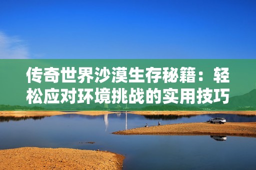 传奇世界沙漠生存秘籍：轻松应对环境挑战的实用技巧
