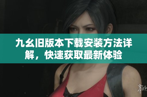 九幺旧版本下载安装方法详解，快速获取最新体验