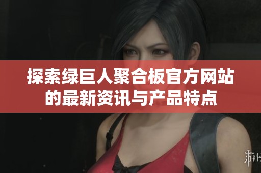 探索绿巨人聚合板官方网站的最新资讯与产品特点