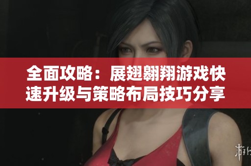 全面攻略：展翅翱翔游戏快速升级与策略布局技巧分享