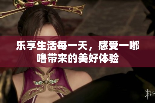 乐享生活每一天，感受一嘟噜带来的美好体验