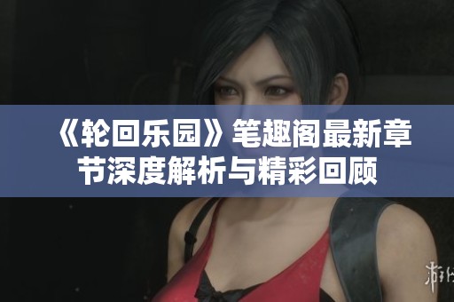 《轮回乐园》笔趣阁最新章节深度解析与精彩回顾