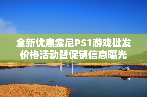 全新优惠索尼PS1游戏批发价格活动暨促销信息曝光