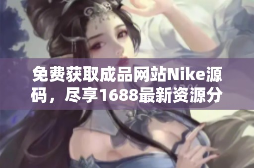 免费获取成品网站Nike源码，尽享1688最新资源分享