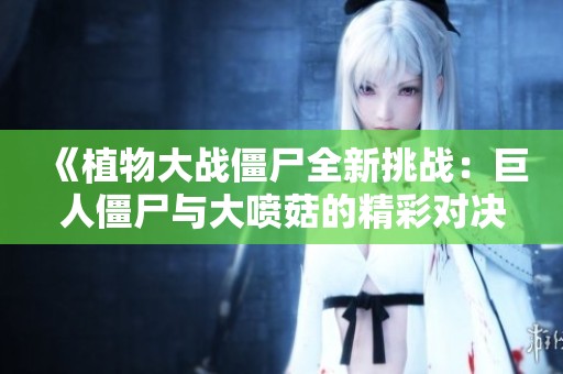 《植物大战僵尸全新挑战：巨人僵尸与大喷菇的精彩对决》