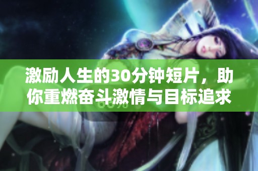 激励人生的30分钟短片，助你重燃奋斗激情与目标追求