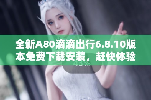 全新A80滴滴出行6.8.10版本免费下载安装，赶快体验吧