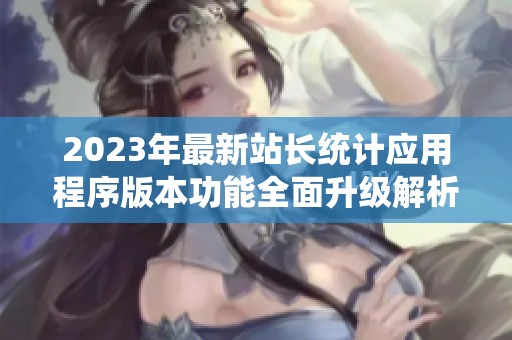 2023年最新站长统计应用程序版本功能全面升级解析