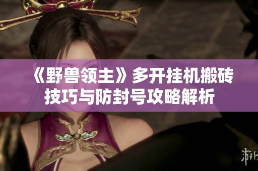 《野兽领主》多开挂机搬砖技巧与防封号攻略解析