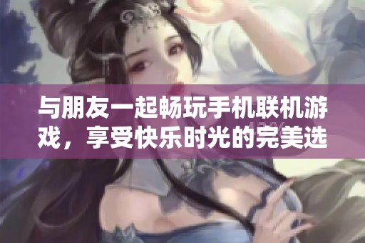 与朋友一起畅玩手机联机游戏，享受快乐时光的完美选择